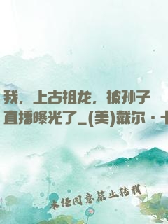 我，上古祖龙，被孙子直播曝光了